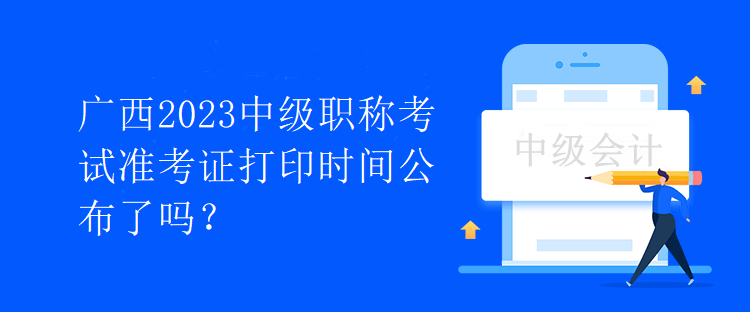 广西2023中级职称考试准考证打印时间公布了吗？