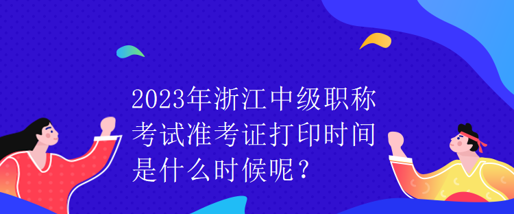 2023年浙江中级职称考试准考证打印时间是什么时候呢？