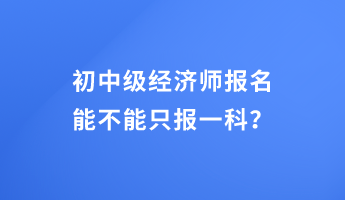 初中级经济师报名能不能只报一科？