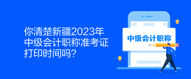 你清楚新疆2023年中级会计职称准考证打印时间吗？