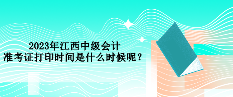 2023年江西中级会计准考证打印时间是什么时候呢？