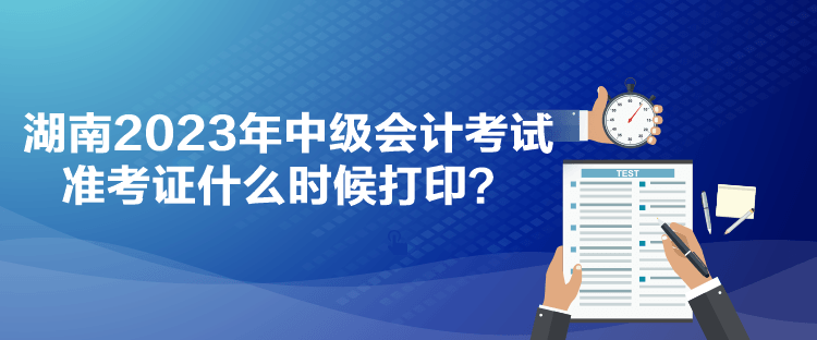 湖南2023年中级会计考试准考证什么时候打印？