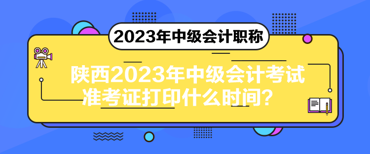 陕西2023年中级会计考试准考证打印什么时间？