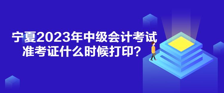 宁夏2023年中级会计考试准考证什么时候打印？