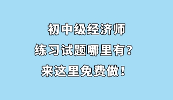初中级经济师练习试题哪里有？来这里免费做！