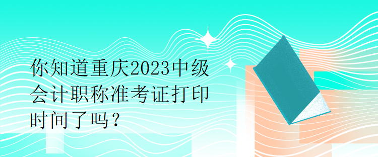 你知道重庆2023中级会计职称准考证打印时间了吗？