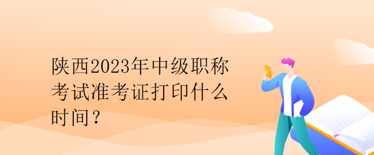 陕西2023年中级职称考试准考证打印什么时间？