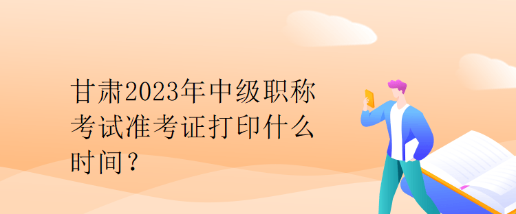 甘肃2023年中级职称考试准考证打印什么时间？