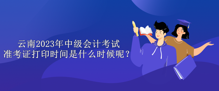 云南2023年中级会计考试准考证打印时间是什么时候呢？