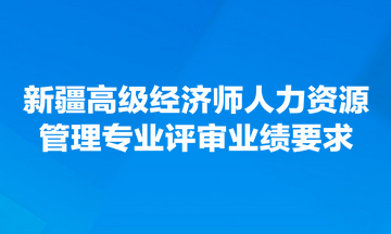 新疆高级经济师人力资源管理专业评审业绩要求