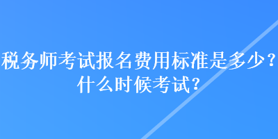 税务师考试报名费用标准是多少？什么时候考试？