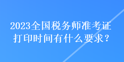 2023全国税务师准考证打印时间有什么要求？
