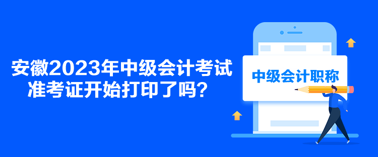 安徽2023年中级会计考试准考证开始打印了吗？