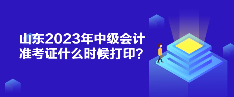 山东2023年中级会计准考证什么时候打印？