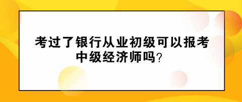 考过了银行从业初级可以报考中级经济师吗？