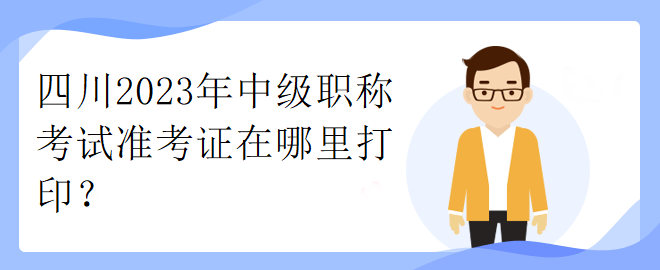 四川2023年中级职称考试准考证在哪里打印？