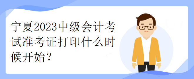 宁夏2023中级会计考试准考证打印什么时候开始？