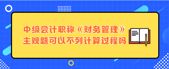 中级会计职称财务管理主观题可以不列计算过程吗