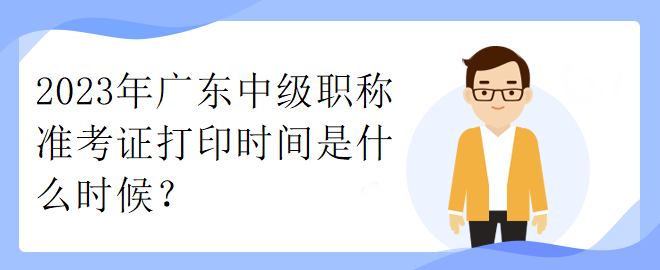 2023年广东中级职称准考证打印时间是什么时候？