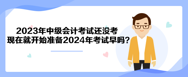 2023年中级会计考试还没考 现在就开始准备2024年考试早吗？