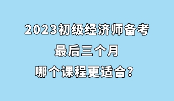 2023初级经济师备考最后三个月 哪个课程更适合？
