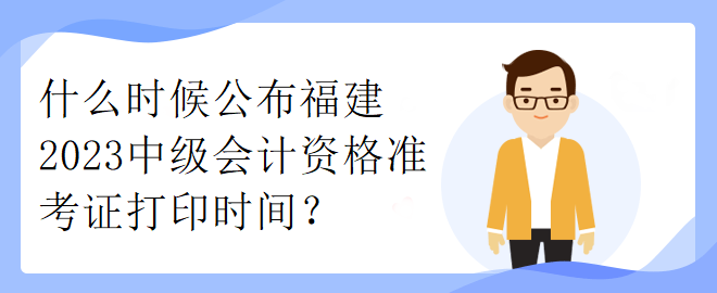 什么时候公布福建2023中级会计资格准考证打印时间？