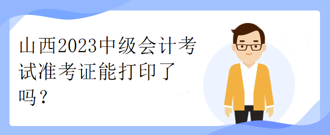 山西2023中级会计考试准考证能打印了吗？