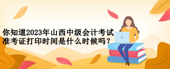 你知道2023年山西中级会计考试准考证打印时间是什么时候吗？