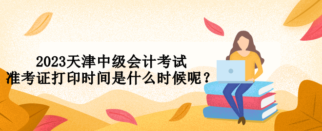 2023天津中级会计考试准考证打印时间是什么时候呢？