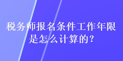 税务师报名条件工作年限是怎么计算的？