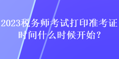 2023税务师考试打印准考证时间什么时候开始？