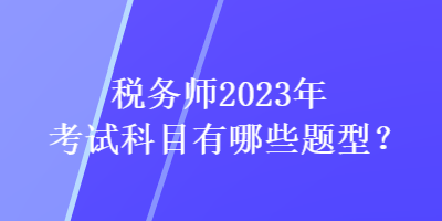 税务师2023年考试科目有哪些题型？