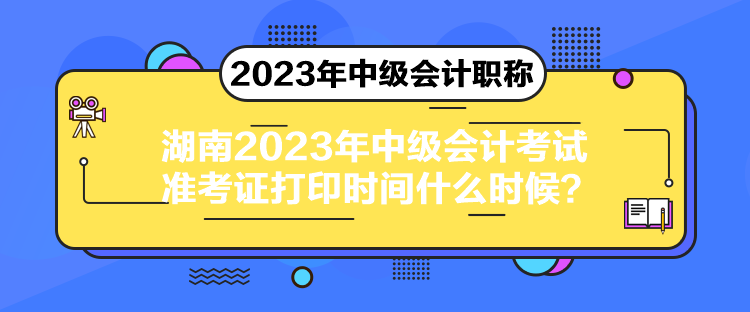 湖南2023年中级会计考试准考证打印时间什么时候？