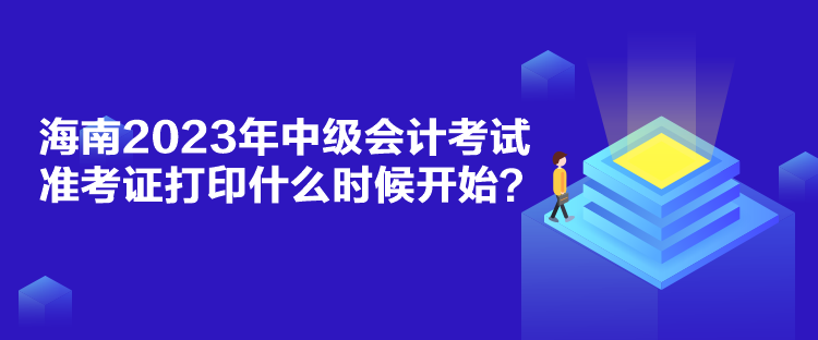 海南2023年中级会计考试准考证打印什么时候开始？