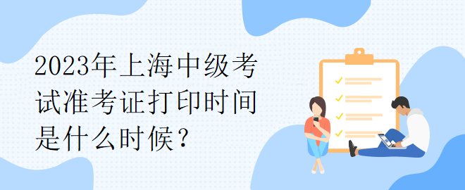 2023年上海中级考试准考证打印时间是什么时候？