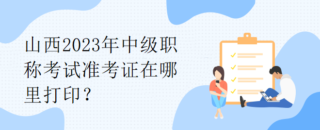 山西2023年中级职称考试准考证在哪里打印？