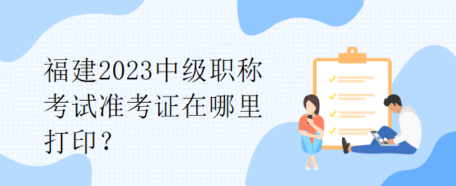 福建2023中级职称考试准考证在哪里打印？