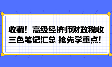 收藏！高级经济师财政税收三色笔记汇总 抢先学重点！