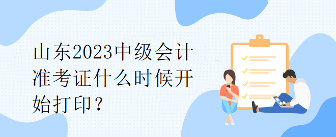 山东2023中级会计准考证什么时候开始打印？