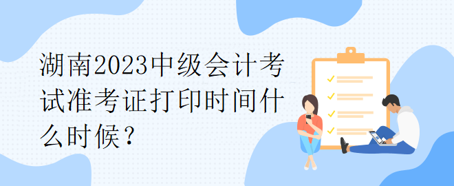 湖南2023中级会计考试准考证打印时间什么时候？