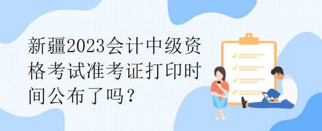 新疆2023会计中级资格考试准考证打印时间公布了吗？