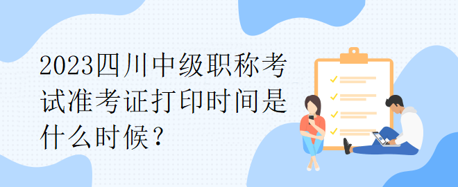 2023四川中级职称考试准考证打印时间是什么时候？