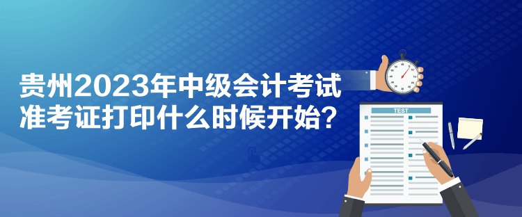 贵州2023年中级会计考试准考证打印什么时候开始？