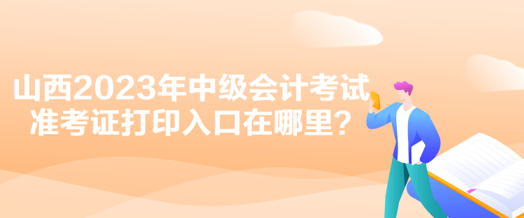 山西2023年中级会计考试准考证打印入口在哪里？