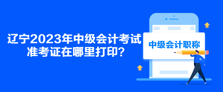 辽宁2023年中级会计考试准考证在哪里打印？