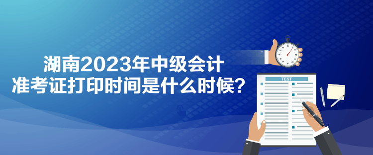湖南2023年中级会计准考证打印时间是什么时候？