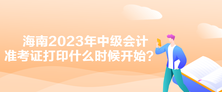 海南2023年中级会计准考证打印什么时候开始？