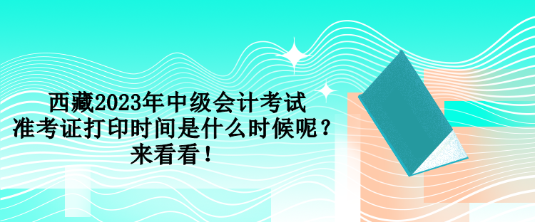 西藏2023年中级会计考试准考证打印时间是什么时候呢？来看看！