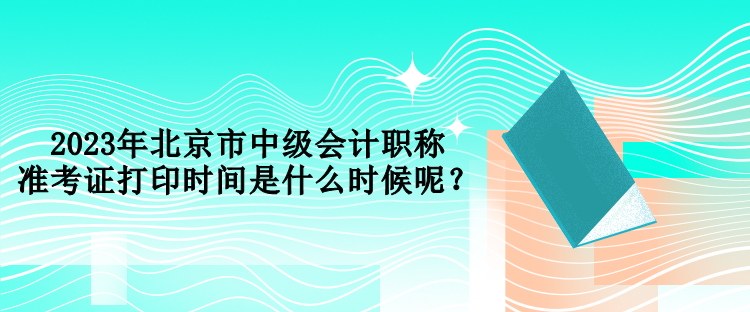 2023年北京市中级会计职称准考证打印时间是什么时候呢？