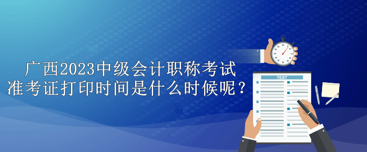 广西2023中级会计职称考试准考证打印时间是什么时候呢？